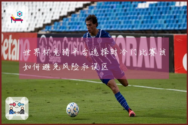 世界杯竞猜平台选择时冷门比赛该如何避免风险和误区