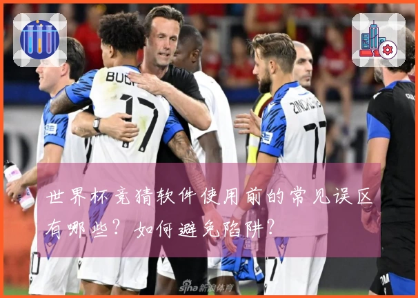 世界杯竞猜软件使用前的常见误区有哪些？如何避免陷阱？