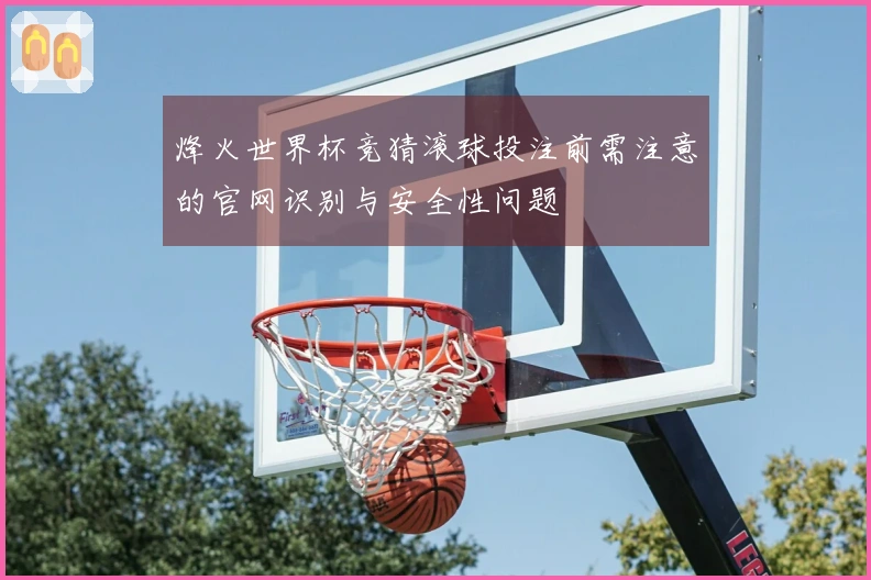 烽火世界杯竞猜滚球投注前需注意的官网识别与安全性问题
