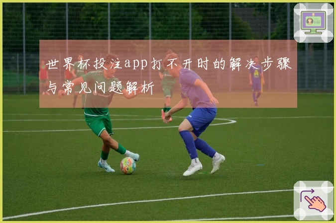 世界杯投注app打不开时的解决步骤与常见问题解析