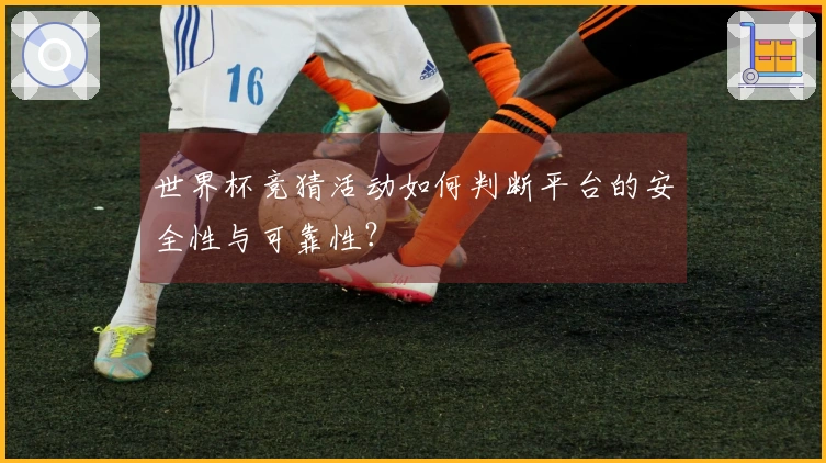 世界杯竞猜活动如何判断平台的安全性与可靠性？